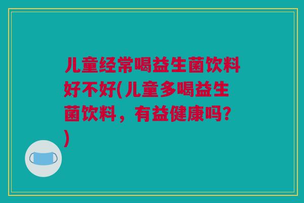 儿童经常喝益生菌饮料好不好(儿童多喝益生菌饮料，有益健康吗？)