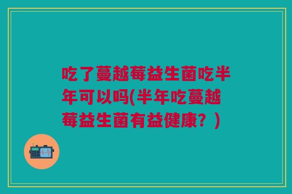 吃了蔓越莓益生菌吃半年可以吗(半年吃蔓越莓益生菌有益健康？)