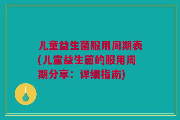 儿童益生菌服用周期表(儿童益生菌的服用周期分享：详细指南)