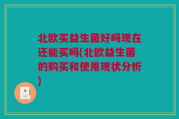北欧买益生菌好吗现在还能买吗(北欧益生菌的购买和使用现状分析)