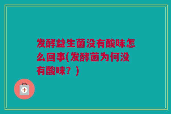发酵益生菌没有酸味怎么回事(发酵菌为何没有酸味？)