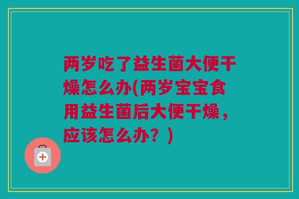 两岁吃了益生菌大便干燥怎么办(两岁宝宝食用益生菌后大便干燥，应该怎么办？)
