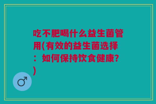 吃不肥喝什么益生菌管用(有效的益生菌选择：如何保持饮食健康？)