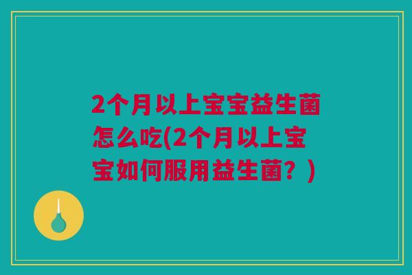 2个月以上宝宝益生菌怎么吃(2个月以上宝宝如何服用益生菌？)