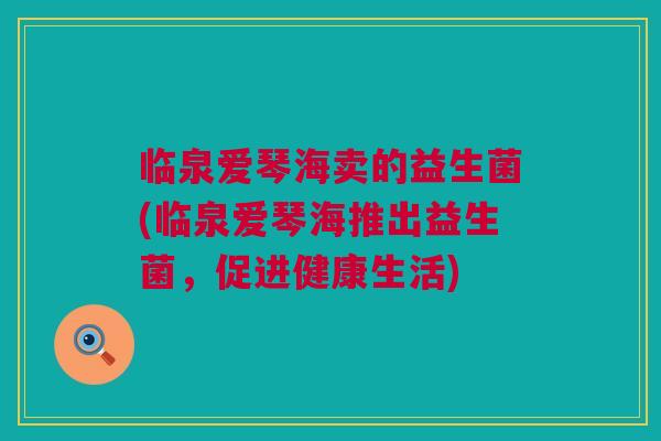 临泉爱琴海卖的益生菌(临泉爱琴海推出益生菌，促进健康生活)