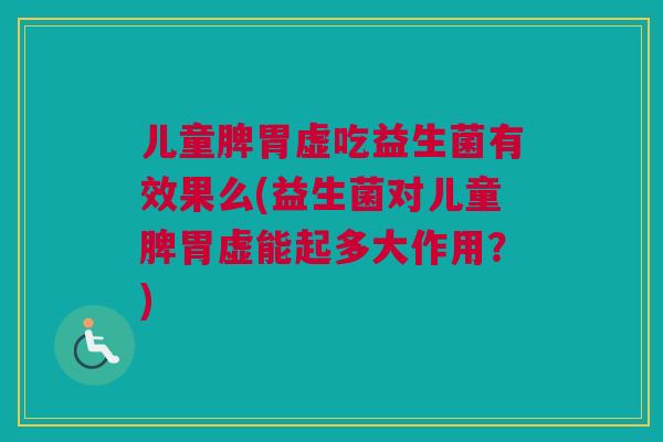 儿童脾胃虚吃益生菌有效果么(益生菌对儿童脾胃虚能起多大作用？)