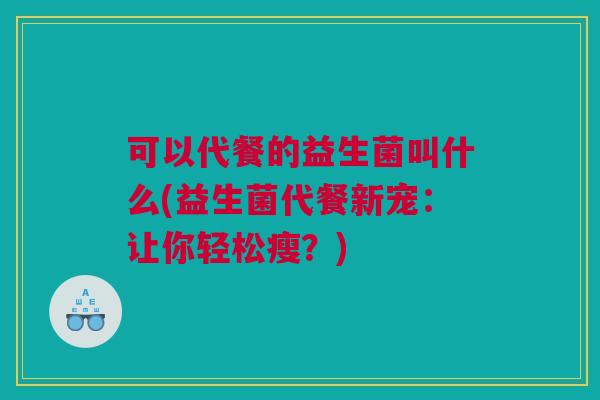 可以代餐的益生菌叫什么(益生菌代餐新宠：让你轻松瘦？)