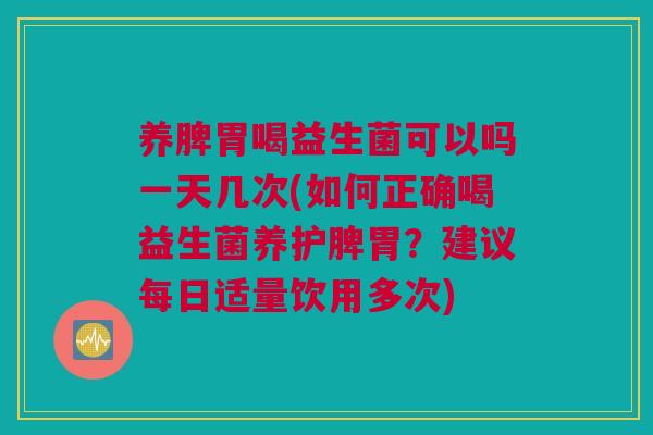 养脾胃喝益生菌可以吗一天几次(如何正确喝益生菌养护脾胃？建议每日适量饮用多次)