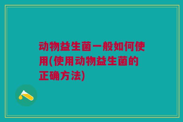 动物益生菌一般如何使用(使用动物益生菌的正确方法)