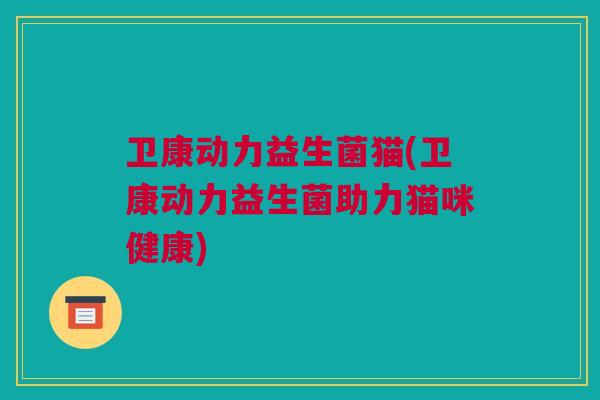 卫康动力益生菌猫(卫康动力益生菌助力猫咪健康)