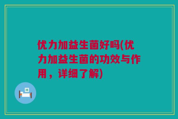 优力加益生菌好吗(优力加益生菌的功效与作用，详细了解)