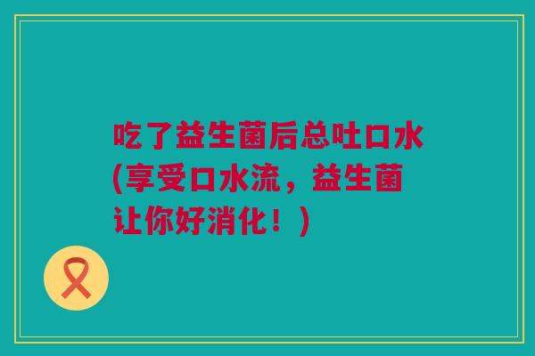 吃了益生菌后总吐口水(享受口水流，益生菌让你好消化！)