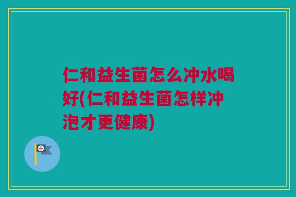 仁和益生菌怎么冲水喝好(仁和益生菌怎样冲泡才更健康)