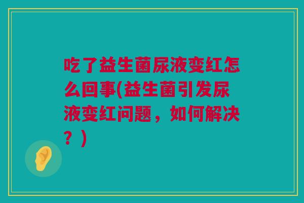 吃了益生菌尿液变红怎么回事(益生菌引发尿液变红问题，如何解决？)