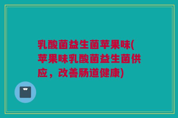 乳酸菌益生菌苹果味(苹果味乳酸菌益生菌供应，改善肠道健康)