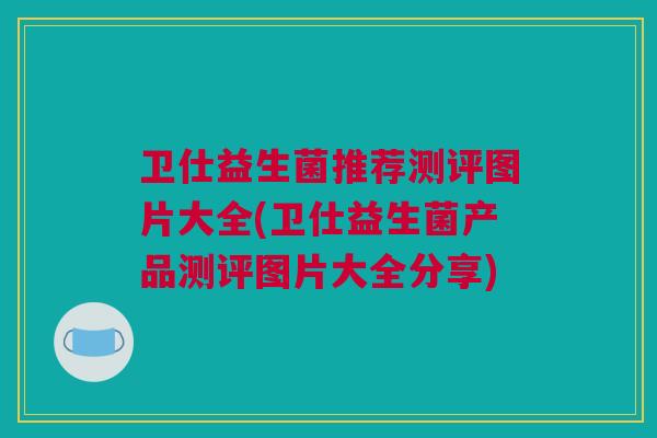 卫仕益生菌推荐测评图片大全(卫仕益生菌产品测评图片大全分享)