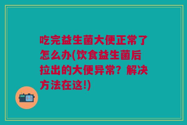 吃完益生菌大便正常了怎么办(饮食益生菌后拉出的大便异常？解决方法在这!)