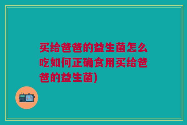 买给爸爸的益生菌怎么吃如何正确食用买给爸爸的益生菌)