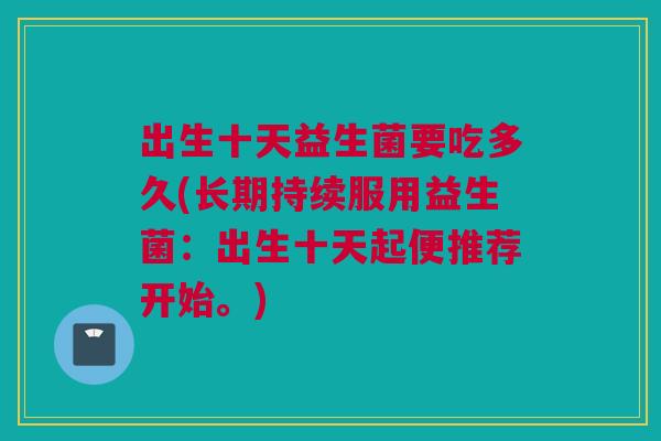 出生十天益生菌要吃多久(长期持续服用益生菌：出生十天起便推荐开始。)