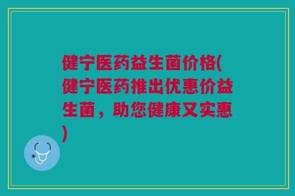 健宁医药益生菌价格(健宁医药推出优惠价益生菌，助您健康又实惠)