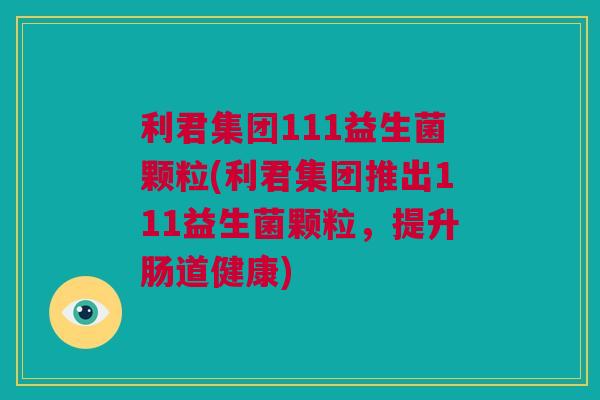 利君集团111益生菌颗粒(利君集团推出111益生菌颗粒，提升肠道健康)
