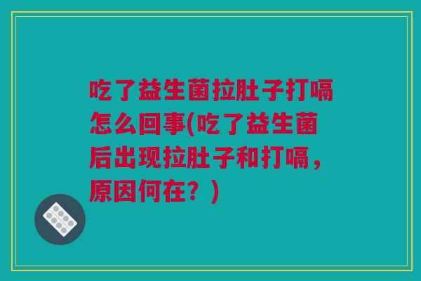 吃了益生菌拉肚子打嗝怎么回事(吃了益生菌后出现拉肚子和打嗝，原因何在？)
