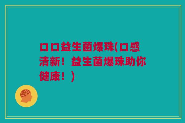 口口益生菌爆珠(口感清新！益生菌爆珠助你健康！)