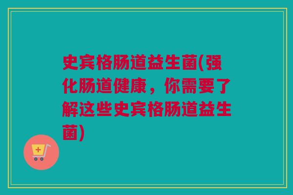 史宾格肠道益生菌(强化肠道健康，你需要了解这些史宾格肠道益生菌)