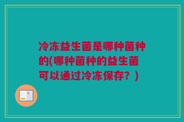 冷冻益生菌是哪种菌种的(哪种菌种的益生菌可以通过冷冻保存？)