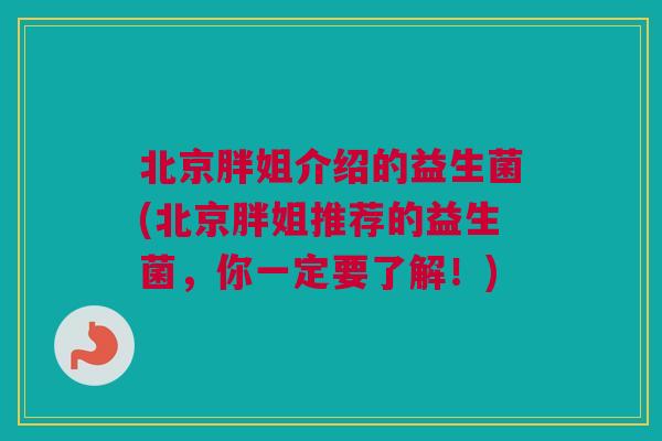 北京胖姐介绍的益生菌(北京胖姐推荐的益生菌，你一定要了解！)