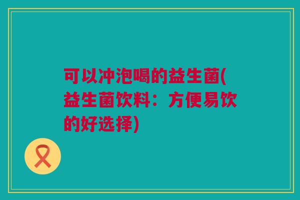 可以冲泡喝的益生菌(益生菌饮料：方便易饮的好选择)