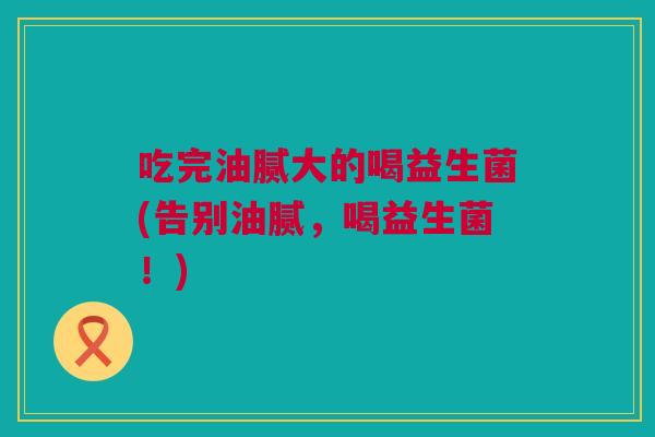 吃完油腻大的喝益生菌(告别油腻，喝益生菌！)
