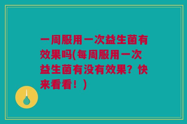 一周服用一次益生菌有效果吗(每周服用一次益生菌有没有效果？快来看看！)