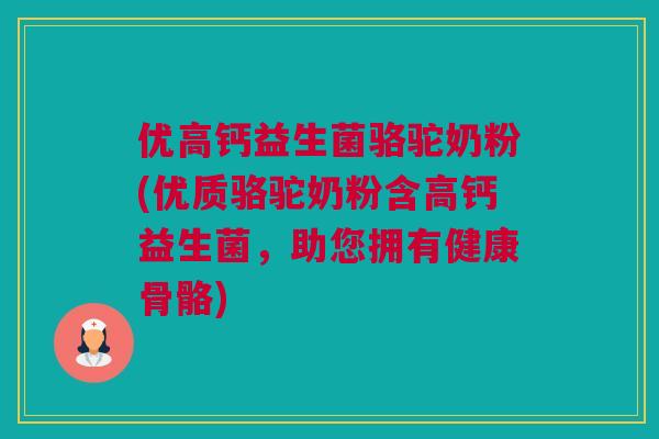 优高钙益生菌骆驼奶粉(优质骆驼奶粉含高钙益生菌，助您拥有健康骨骼)