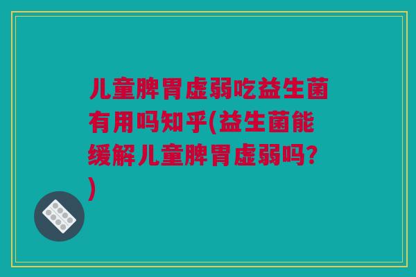 儿童脾胃虚弱吃益生菌有用吗知乎(益生菌能缓解儿童脾胃虚弱吗？)