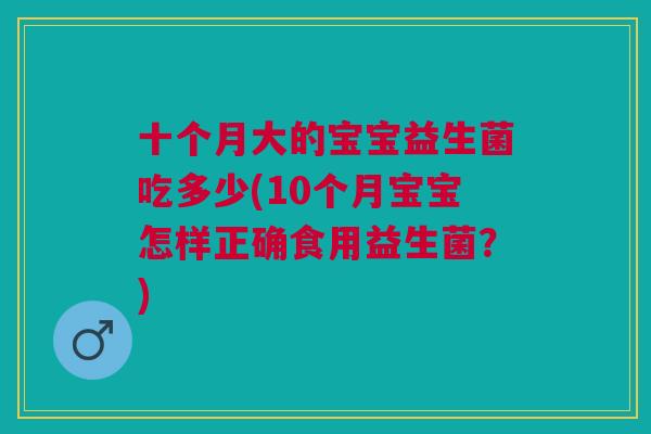 十个月大的宝宝益生菌吃多少(10个月宝宝怎样正确食用益生菌？)