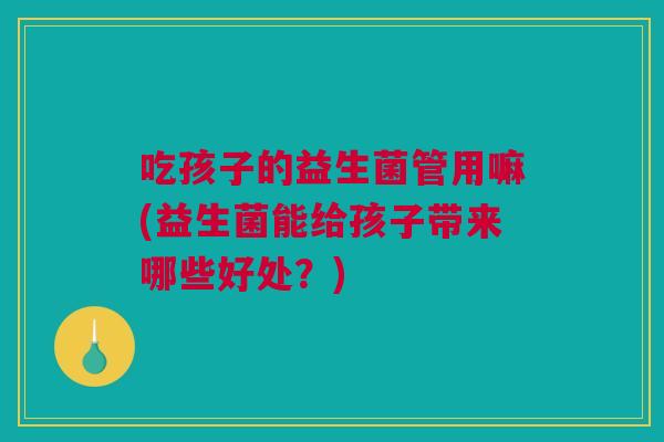 吃孩子的益生菌管用嘛(益生菌能给孩子带来哪些好处？)