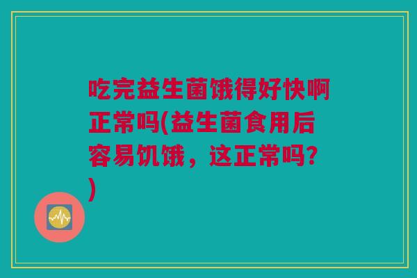 吃完益生菌饿得好快啊正常吗(益生菌食用后容易饥饿，这正常吗？)