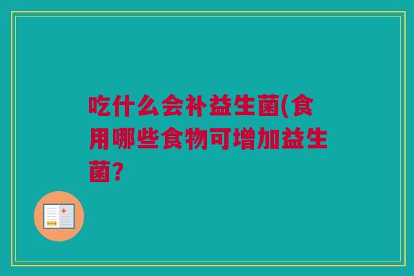 吃什么会补益生菌(食用哪些食物可增加益生菌？