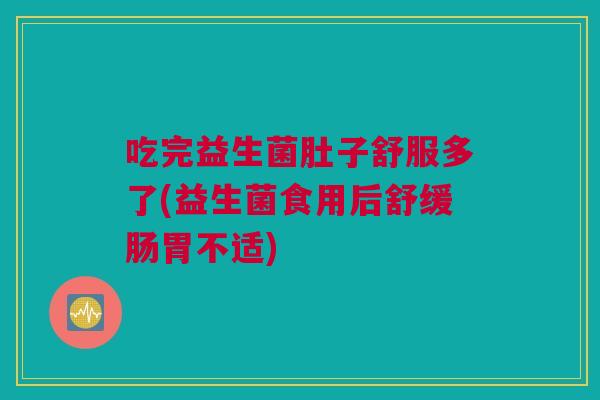 吃完益生菌肚子舒服多了(益生菌食用后舒缓肠胃不适)