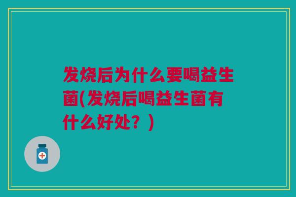 发烧后为什么要喝益生菌(发烧后喝益生菌有什么好处？)