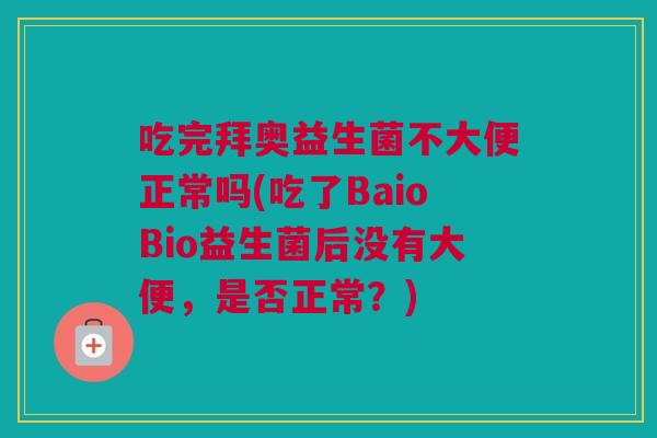 吃完拜奥益生菌不大便正常吗(吃了BaioBio益生菌后没有大便，是否正常？)