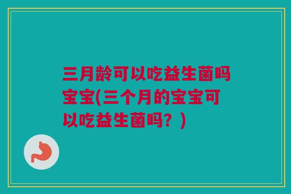 三月龄可以吃益生菌吗宝宝(三个月的宝宝可以吃益生菌吗？)