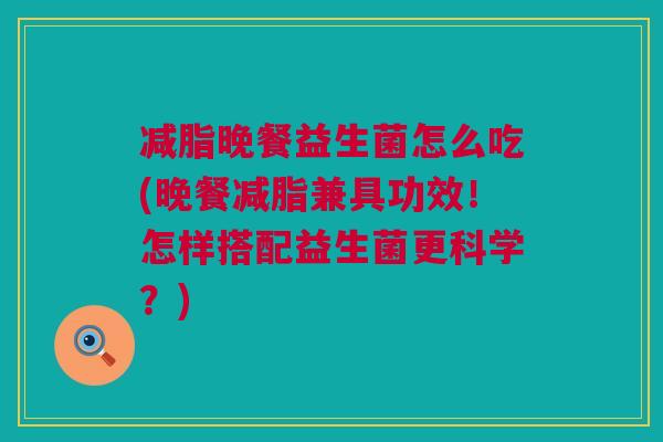 减脂晚餐益生菌怎么吃(晚餐减脂兼具功效！怎样搭配益生菌更科学？)