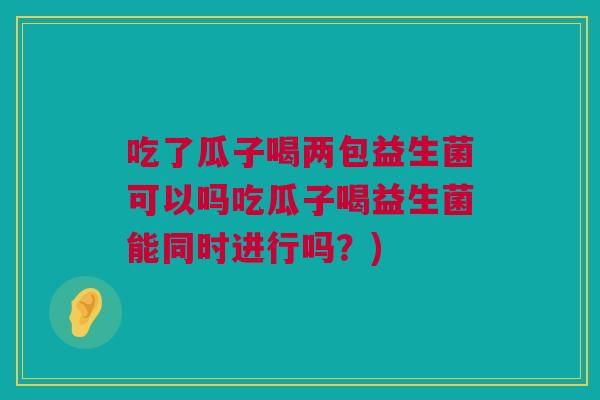 吃了瓜子喝两包益生菌可以吗吃瓜子喝益生菌能同时进行吗？)