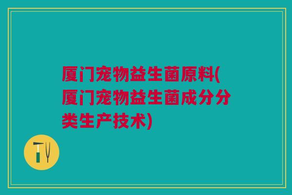 厦门宠物益生菌原料(厦门宠物益生菌成分分类生产技术)