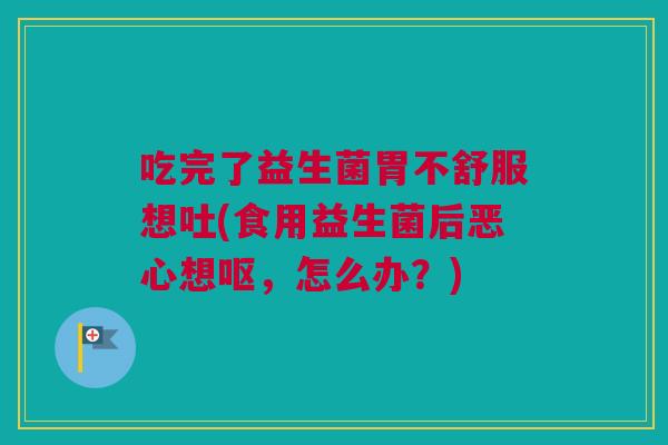 吃完了益生菌胃不舒服想吐(食用益生菌后恶心想呕，怎么办？)