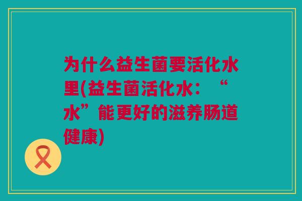 为什么益生菌要活化水里(益生菌活化水：“水”能更好的滋养肠道健康)