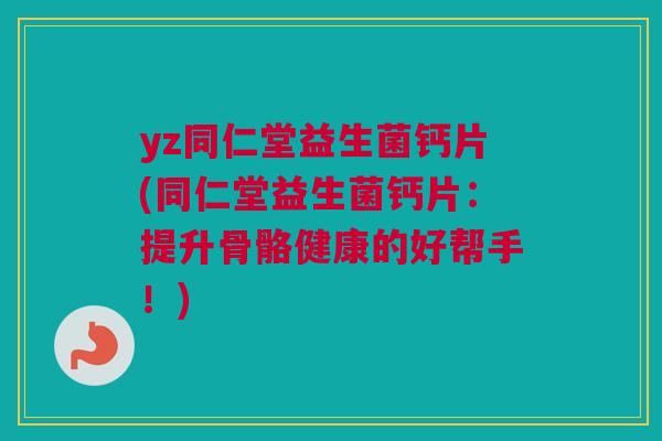 yz同仁堂益生菌钙片(同仁堂益生菌钙片：提升骨骼健康的好帮手！)