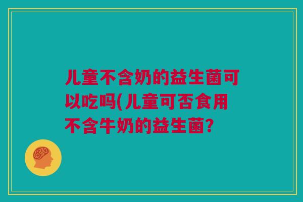 儿童不含奶的益生菌可以吃吗(儿童可否食用不含牛奶的益生菌？